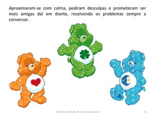 Aproximaram-se com calma, pediram desculpas e prometeram ser
mais amigas daí em diante, resolvendo os problemas sempre a
conversar.
11História criado por M. Jesus Sousa (Juca)
 