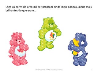 Logo as cores do arco-íris se tornaram ainda mais bonitas, ainda mais
brilhantes do que eram…
12História criado por M. Jesus Sousa (Juca)
 
