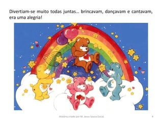 Divertiam-se muito todas juntas… brincavam, dançavam e cantavam,
era uma alegria!
4História criado por M. Jesus Sousa (Juca)
 