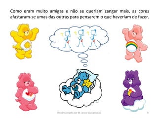 Como eram muito amigas e não se queriam zangar mais, as cores
afastaram-se umas das outras para pensarem o que haveriam de fazer.
8História criado por M. Jesus Sousa (Juca)
 