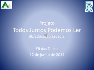 Projeto
Todos Juntos Podemos Ler
BE/Educação Especial
EB das Taipas
12 de junho de 2014
 