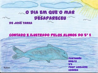 O dia em que o mar
desapareceu
de José Fanha
Contado e ilustrado pelos alunos do 5º E
Português
2012/13
5ºE
Profª Adelaide
Correia
Ruben
 