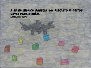 A filha Bisnica parecia um pirolito e deitou
latas para o chão.
(Mara, Inês, Filipa)
 
