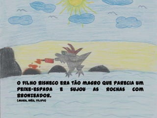 O filho Bisneco era tão magro que parecia um
peixe-espada e sujou as rochas com
bronzeador.
(Mara, Inês, Filipa)
 