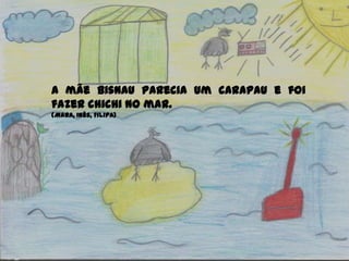 A mãe Bisnau parecia um carapau e foi
fazer chichi no mar.
(Mara, Inês, Filipa)
 