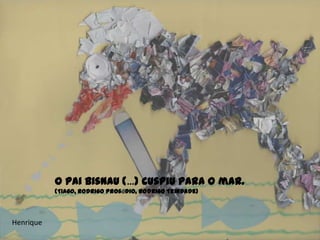 Henrique
O pai Bisnau (…) cuspiu para o mar.
(Tiago, Rodrigo Prosódio, Rodrigo Trindade)
 