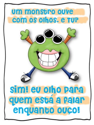 Um monstro ouve
com os olhos, e Tu?
sim! eu olho para
quem esta a falar
enquanto ouco!
´
´
 