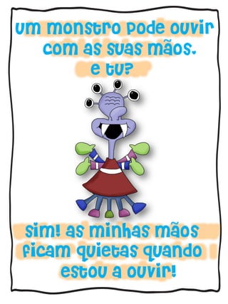 um monstro pode ouvir
com as suas maos,
e tu?
sim! as minhas maos
ficam quietas quando
estou a ouvir!
~
~
 