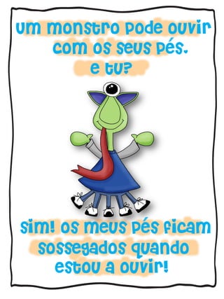 Um monstro pode ouvir
com os seus pes.
e tu?
sim! os meus pes ficam
sossegados quando
estou a ouvir!
´
´
 
