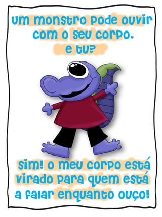 Um monstro pode ouvir
com o seu corpo,
e tu?

´
´

sim! o meu corpo esta
virado para quem esta
a falar enquanto ouco!

´

 