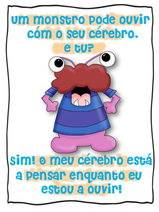 Um monstro pode ouvir
com o seu cerebro,
e tu?

´

´

´

´

Sim! O meu cerebro esta
a pensar enquanto eu
estou a ouvir!

 