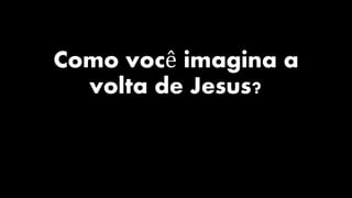 Como você imagina a 
volta de Jesus? 
 