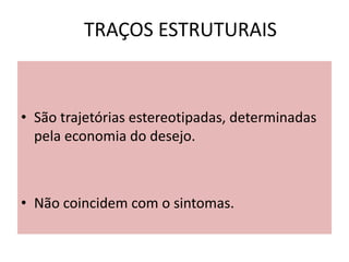 TRAÇOS ESTRUTURAIS
• São trajetórias estereotipadas, determinadas
pela economia do desejo.
• Não coincidem com o sintomas.
 