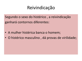 Reivindicação
Segundo o sexo do histérico , a reivindicação
ganhará contornos diferentes:
• A mulher histérica banca o homem;
• O histérico masculino , dá provas de virilidade;
 