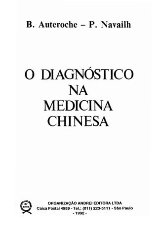 B. Auteroche - P. Navailh 
o DIAGNÓSTICO 
NA 
MEDICINA 
CHINESA 
. ~7 ORGANIZAÇÃO ANDREI EDITORA lTDA 
anos . Caixa Postal 4989 - Tel.: (011) 223-5111 - São Paulo 
-1992 - 
 