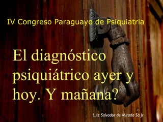 IV Congreso Paraguayo de Psiquiatria El diagnóstico psiquiátrico ayer y hoy. Y mañana? Luiz Salvador de Mirada Sá Jr 