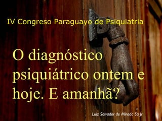 IV Congreso Paraguayo de Psiquiatria O diagnóstico psiquiátrico ontem e hoje. E amanhã? Luiz Salvador de Mirada Sá Jr 