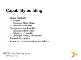 Capability building Digital products Website Accessible Media Player Guidance documents Background on disability Statistics and indicators Definitions of disability ODInsight: monthly e-newsletter Accessibility advice  Inclusive communications workshops A Bold Vision for 2014 