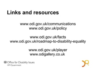 Links and resources www.odi.gov.uk/communications www.odi.gov.uk/policy www.odi.gov.uk/facts www.odi.gov.uk/roadmap-to-disability-equality www.odi.gov.uk/player www.odigallery.co.uk  A Bold Vision for 2014 