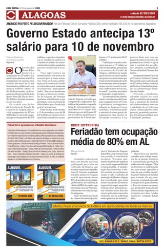 3O DIA DIGITAL l 30 de outubro I 2020
ALAGOAS redação 82 3023.2092
e-mail redacao@odia-al.com.br
Governo Estado antecipa 13º
salário para 10 de novembro
ANÚNCIOFOIFEITOPELOGOVERNADORRenanFilhonoDiadoServidorPúblico(28);serãoinjetadosR$335minaeconomiaalagoana
Tatyane Barbosa e
Severino Carvalho
Repórteres
O
governador
Renan Filho
anunciou a
antecipação do 13º salário dos
servidores estaduais inseridos
na primeira e na segunda faixa
salarial. Em torno de 75 mil
funcionários públicos ativos e
inativos recebem o abono no
dia 10 de novembro. A divul-
gaçãoaconteceunatardedesta
quarta-feira (28), Dia do Servi-
dor Público, durante transmis-
são ao vivo (live).
De acordo com dados
da Secretaria de Estado da
Fazenda de Alagoas (Sefaz-
-AL), o pagamento do 13º em
2020 injeta no mercado alago-
ano aproximadamente R$ 335
milhões, o que deve impulsio-
nar as vendas no comércio e
o desenvolvimento da econo-
mialocalemmeioàpandemia
do novo coronavírus (Covid-
19).
“Isso representará um
fortalecimento em termos de
recursos para a nossa econo-
mia. Trata-se de uma colabo-
ração do Governo do Estado
no enfrentamento à pandemia
docoronavírus”,disseogover-
nador. “Isso ocorre justamente
porque as finanças estadu-
ais de Alagoas são finanças
ajustadas, estabilizadas e que
permitem, nesse momento de
dificuldades,queoEstadofaça
gestos”, acrescentou.
Entre os dias 30 de outubro
e 11 de novembro, cerca de R$
670 milhões do Tesouro Esta-
dual serão inseridos na econo-
mia de Alagoas, período que
compreende o pagamento dos
salários da primeira e segunda
faixa do funcionalismo esta-
dual além do 13º salário. Vale
destacar que em abril quase 12
mil servidores aposentados e
pensionistas da 1ª faixa rece-
beram o 13º, totalizando R$ 17
milhões.
“Satisfação de poder ante-
cipar esse ano o 13º salário no
meiodapandemia,paraajudar
a economia do Estado de
Alagoas a manter essa reação
queseiniciouemmaioeajudar
umpoucooscomerciantesque
forammuitoprejudicadospela
atualsituação,alémdepropor-
cionar um movimento econô-
mico melhor neste fim de ano,
no natal”, ressalta o secretário
da Fazenda, George Santoro.
“Jáestávamoscomplaneja-
mento,comofazemostodoano
paraopagamentodo13º.Com
a pandemia, conseguimos
adequar as despesas à nova
realidade, sempre buscando
a questão da antecipação do
pagamento para ajudar na
atividade econômica. E foi
possível fazer isso com um
grupo de inativos no início da
pandemia no Estado e agora
com o restante dos servido-
res”, enfatiza a secretária do
Tesouro Estadual, Renata dos
Santos.
AsuperintendenteEspecial
do Tesouro Estadual, Karine
Silva,explicaqueaantecipação
do 13º salário reforça o esforço
do Tesouro Estadual na atua-
ção da administração finan-
ceira do Estado.
“Durante a pandemia,
adiantar salário do setor
público contribui não somente
com o aumento do nível de
atividadeeconômica,mascom
a satisfação do servidor que
atuou continuamente nesse
período, garantindo as entre-
gas dos serviços públicos para
a sociedade”, pontuou.
Thiago Tarelli
Repórter
Novembro começa com
mais um feriado nacional
prolongado por conta da
celebração de finados, que
acontecenapróximasegunda-
-feira(2).Comisso,aocupação
hoteleira média em Alagoas
será de aproximadamente
80%,deacordocomaAssocia-
ção Brasileira da Indústria de
Hotéis (ABIH) do estado, que
representa cerca de 90 empre-
endimentos em todas as regi-
õesalagoanas.
Para o secretário de Estado
do Desenvolvimento Econô-
mico e Turismo de Alagoas,
Rafael Brito, este número para
este período é considerado
excelente. “Estamos reto-
mando as atividades turísticas
com muita responsabilidade
e tranquilidade. A implan-
tação dos protocolos, o rela-
tivo controle da pandemia no
estado e todo o trabalho de
promoçãodoDestinoAlagoas
tem contribuído para estes
índices excelentes. O turismo
regional está super aquecido,
onde já temos pernambuca-
nos e baianos como dois dos
nossos principais mercados
emissores, isso faz a diferença
nestes períodos de feriadão”,
pontuou.
Outro fator que também
contribui para os bons núme-
ros de ocupação hoteleira
é a recuperação gradual da
malha aérea deAlagoas. “Nós
receberemos só neste feriado
dez voos extras, operações a
mais do que a malha regular,
trazendo milhares de turistas
para o estado. Ou seja, esta-
mos com o regional aquecido
e recuperando gradualmente
o fluxo de turistas nacionais,
que geralmente ficam até sete
diasnoestado,impactandona
economia em várias cidades
turísticas”, completa Rafael
Brito.
REDE HOTELEIRA
Feriadão tem ocupação
média de 80% em AL
Márcio Ferreira
RenanFilhovaianteciparo13o
salário
Policial Civil é agraciado com a Medalha Sílvio Vianna
OpolicialcivilSálvioKlevertonCorreiaMarinhofoiumdosagraciadoscomaMeda-
lhaSílvioVianna,amaiorhonrariaconcedidapelogovernoestadualedestinadaao
funcionalismoestadual.DezservidorespúblicosserãoagraciadoscomaMedalha
do Mérito Silvio Carlos LunaVianna pelo relevante destaque no exercício de suas
funçõesepelacontribuiçãoparaoengrandecimentodoserviçopúblicoalagoano.
Foramagraciados:JosédeArimatéiaSantiagoPinheiro–Seduc;MariadeFátima
PimentelGomes–Seduc;FranciscoLuizSuruagyMottaCavalcanti–Sefaz;Fran-
ciscoCarlosdeAlbuquerque–Sesau;PedrodeLemosMenezes–Uncisal;Selma
Carnaúba da Mota – Seplag; RicardoAndré de Holanda Leite- Sefaz; Juares da
Silva – Selaj; e Marcellus Salustre Marcatto – Seprev.O evento de entrega da
homenagem será realizado no dia 3 de novembro de 2020,às 19h,noAuditório
Aqualtune,noPalácioRepúblicadosPalmares.
 