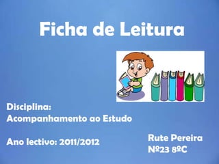 Ficha de Leitura


Disciplina:
Acompanhamento ao Estudo

Ano lectivo: 2011/2012     Rute Pereira
                           Nº23 8ºC
 
