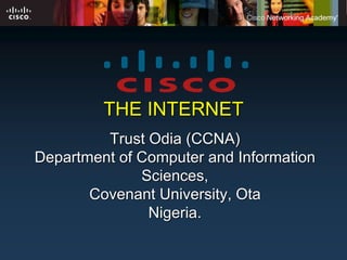 THE INTERNET 
Trust Odia (CCNA) 
Department of Computer and Information 
Sciences, 
Covenant University, Ota 
Nigeria. 
 