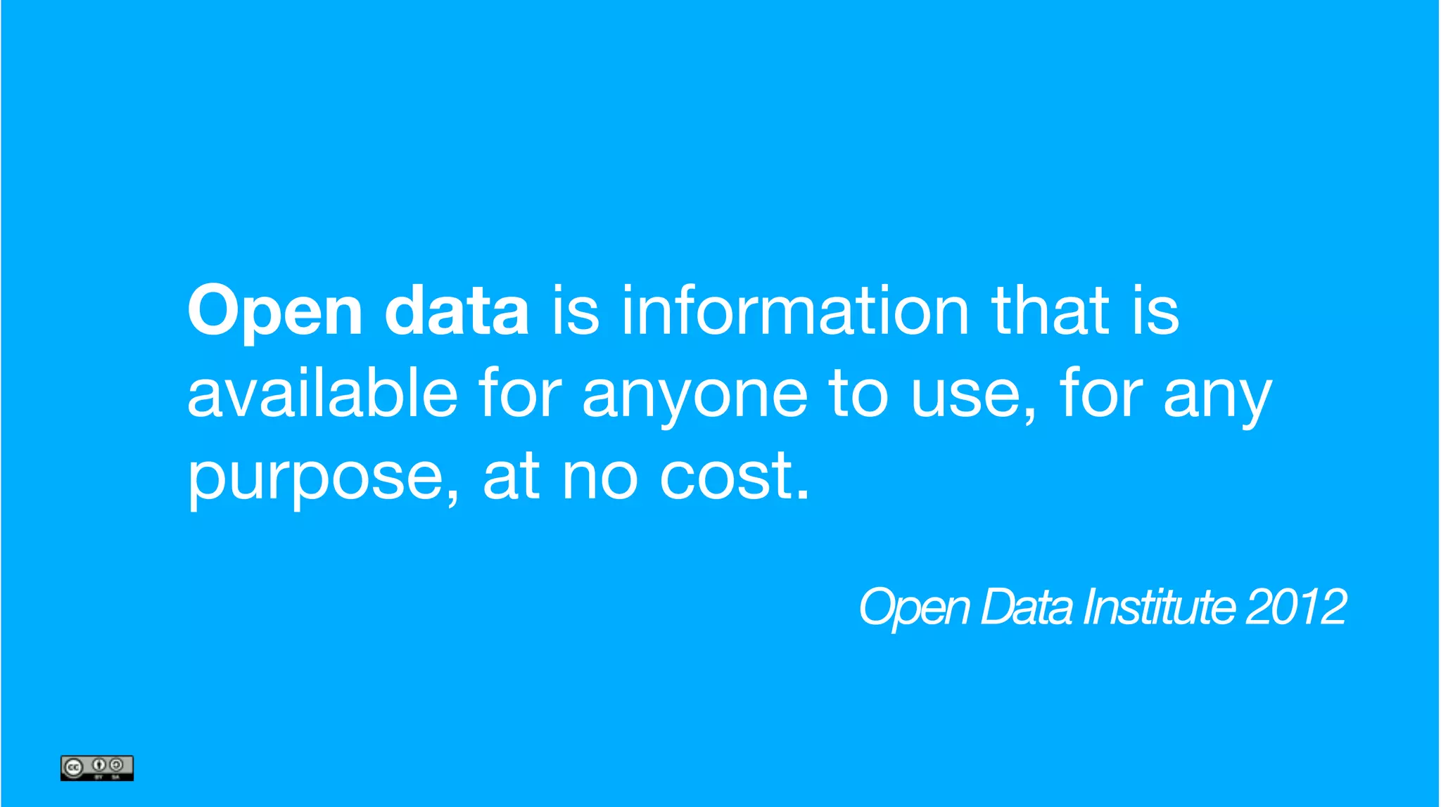 Open data is information that is
available for anyone to use, for any
purpose, at no cost.
Open Data Institute 2012
 