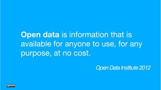Open data is information that is
available for anyone to use, for any
purpose, at no cost.
Open Data Institute 2012
 