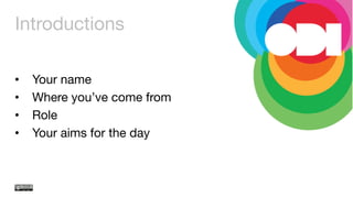 Introductions
•  Your name
•  Where you’ve come from
•  Role
•  Your aims for the day
 