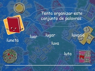 Tenta organizar este conjunto de palavras: luneta luta luar luvaria lugar luva 