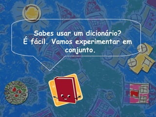 Sabes usar um dicionário? É fácil. Vamos experimentar em conjunto. 
