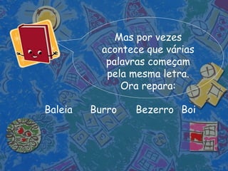Mas por vezes acontece que várias palavras começam pela mesma letra. Ora repara: Baleia Burro Bezerro Boi 