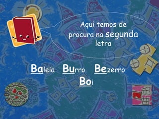 Aqui temos de procura na  segunda  letra Ba leia Bu rro Be zerro Bo i 