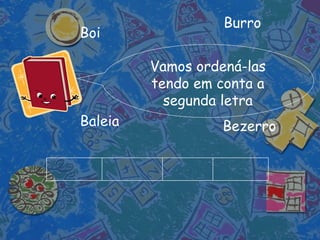 Vamos ordená-las tendo em conta a segunda letra Bezerro Boi Burro Baleia 