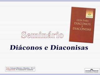 Associação Ministerial
Guia para Diáconos e Diaconisas
Texto: Guia para Diáconos e Diaconisas – D.S.A
Transparências: Pr. Emmanuel O. Guimarães
 