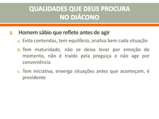 3. Homem sábio que reflete antes de agir
a. Evita contendas, tem equilíbrio, analisa bem cada situação
b. Tem maturidade, não se deixa levar por emoção de
momento, não é traído pela preguiça e não age por
conveniência
c. Tem iniciativa, enxerga situações antes que aconteçam, é
previdente
 