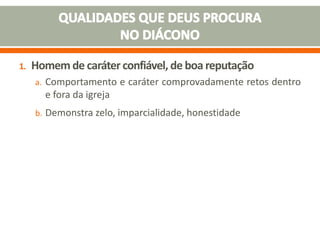 1. Homem de caráter confiável, de boa reputação
a. Comportamento e caráter comprovadamente retos dentro
e fora da igreja
b. Demonstra zelo, imparcialidade, honestidade
 