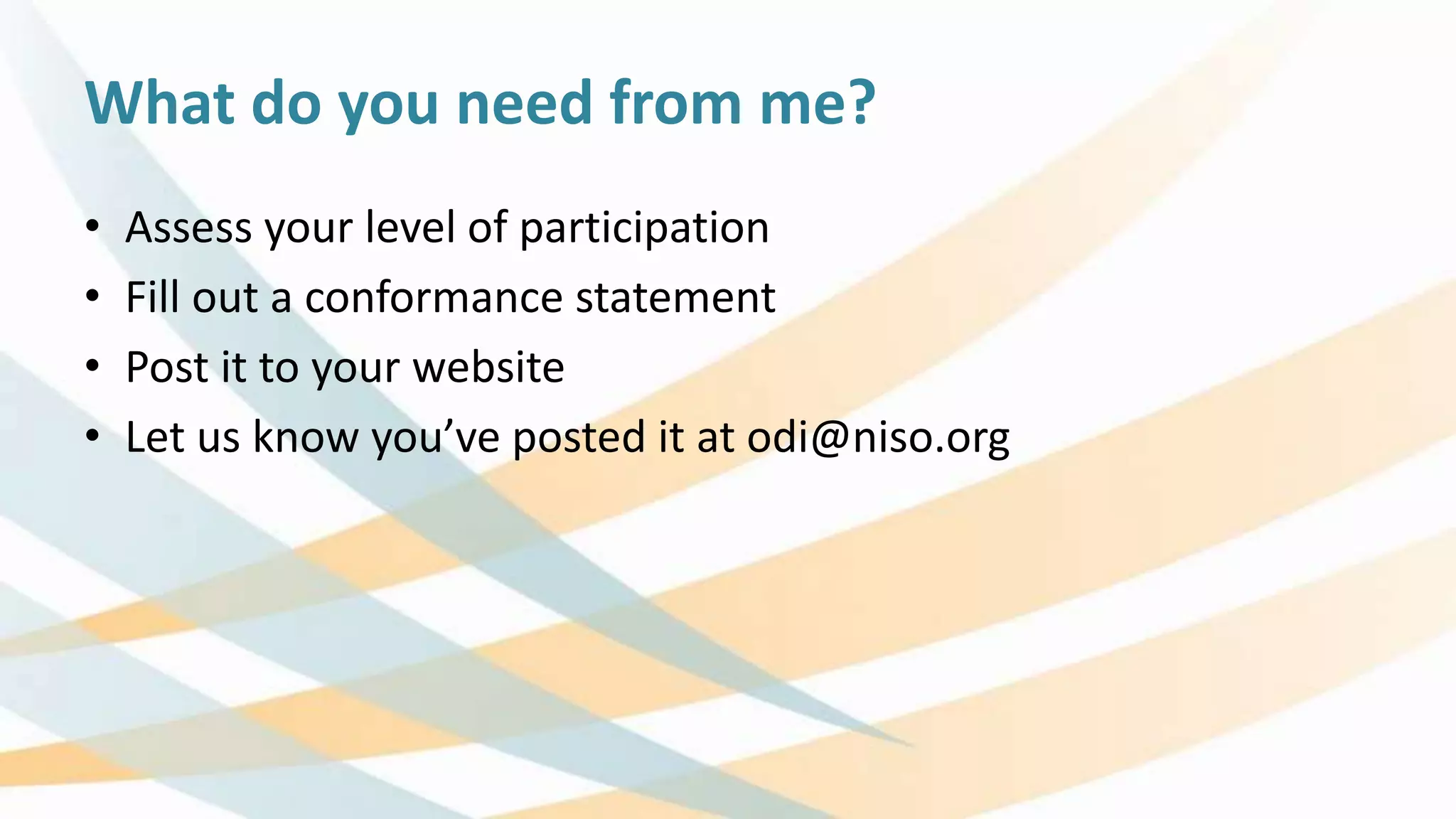 What do you need from me?
• Assess your level of participation
• Fill out a conformance statement
• Post it to your website
• Let us know you’ve posted it at odi@niso.org
 
