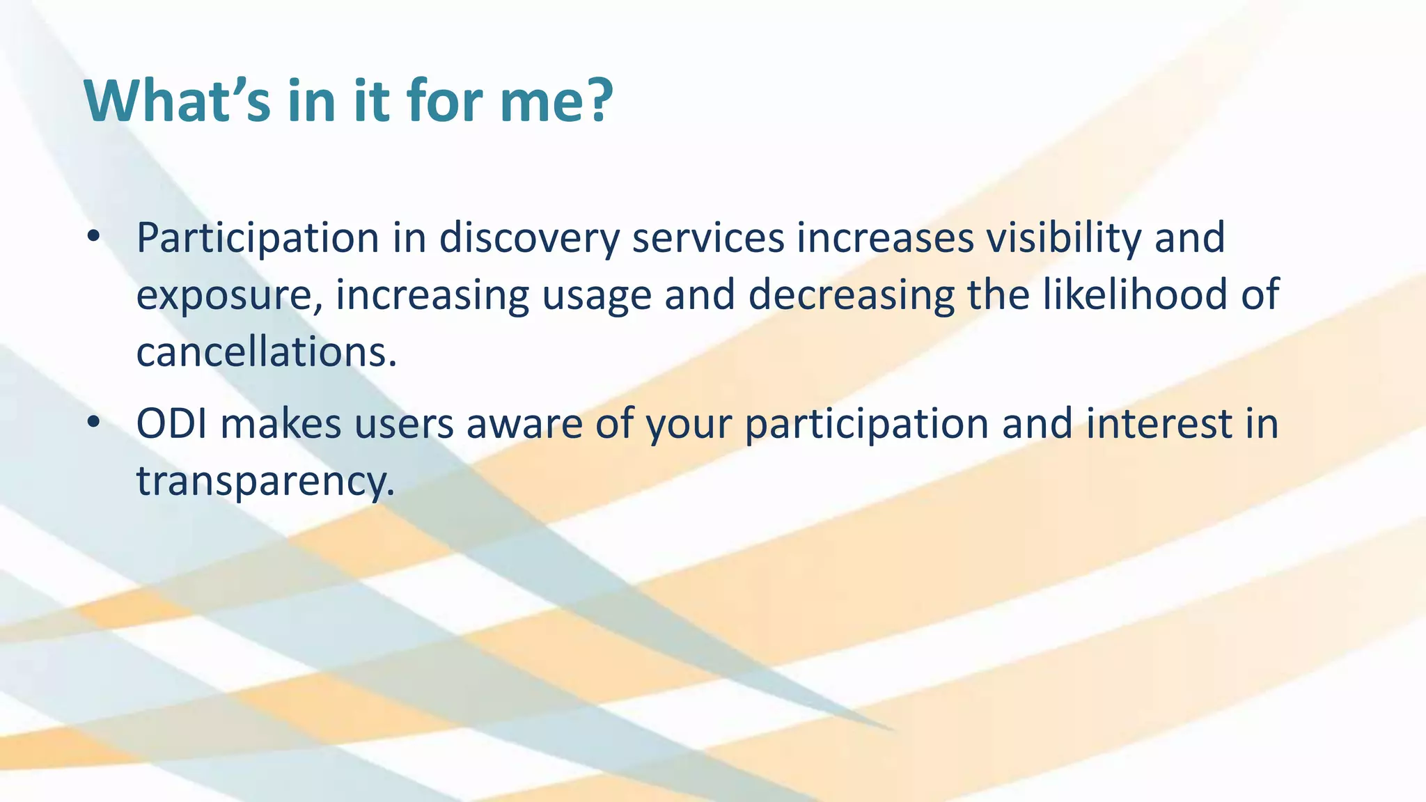 What’s in it for me?
• Participation in discovery services increases visibility and
exposure, increasing usage and decreasing the likelihood of
cancellations.
• ODI makes users aware of your participation and interest in
transparency.
 