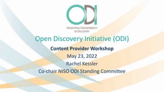 Open Discovery Initiative (ODI)
Content Provider Workshop
May 23, 2022
Rachel Kessler
Co-chair NISO ODI Standing Committee
 