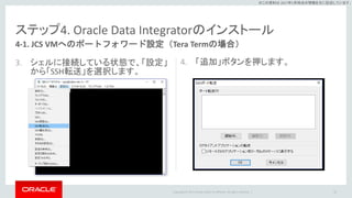 Copyright © 2017 Oracle and/or its affiliates. All rights reserved. |
※この資料は 2017年5月時点の情報を元に記述しています。
ステップ4. Oracle Data Integratorのインストール
3. シェルに接続している状態で、「設定」
から「SSH転送」を選択します。
4. 「追加」ボタンを押します。
50
4-1. JCS VMへのポートフォワード設定（Tera Termの場合）
 