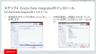 Copyright © 2017 Oracle and/or its affiliates. All rights reserved. |
※この資料は 2017年5月時点の情報を元に記述しています。
ステップ4. Oracle Data Integratorのインストール
7. 前提条件のチェックが終わったら「次」
を押します。
8. 内容を確認し、問題なければ「インス
トール」を押してODIをインストールしま
す。
61
4-4. Oracle Data Integratorのインストール
 
