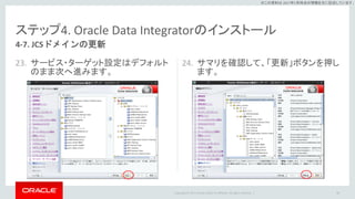 Copyright © 2017 Oracle and/or its affiliates. All rights reserved. |
※この資料は 2017年5月時点の情報を元に記述しています。
ステップ4. Oracle Data Integratorのインストール
23. サービス・ターゲット設定はデフォルト
のまま次へ進みます。
24. サマリを確認して、「更新」ボタンを押し
ます。
86
4-7. JCSドメインの更新
 