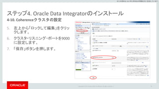Copyright © 2017 Oracle and/or its affiliates. All rights reserved. |
※この資料は 2017年5月時点の情報を元に記述しています。
ステップ4. Oracle Data Integratorのインストール
5. 左上から「ロックして編集」をクリッ
クします。
6. クラスタ・リスニング・ポートを9000
に設定します。
7. 「保存」ボタンを押します。
99
4-10. Coherenceクラスタの設定
 