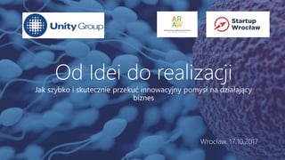 1
Jak szybko i skutecznie przekuć innowacyjny pomysł na działający
biznes
Od Idei do realizacji
Wrocław, 17.10.2017
 