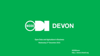 Open Data and Agriculture in Business
Wednesday 2nd December 2015
@ODIDevon
http://devon.theodi.org
 