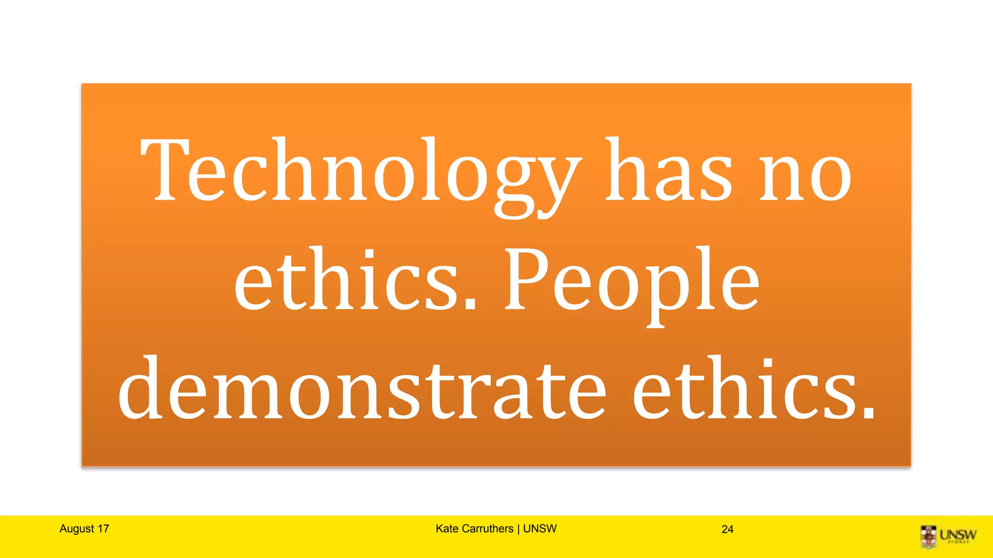August 17 Kate Carruthers | UNSW 24
Technology has no
ethics. People
demonstrate ethics.
 