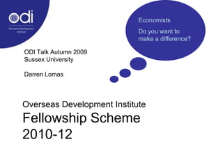 Economists Do you want to make a difference? ODI Talk Autumn 2009 Sussex University Darren Lomas Overseas Development InstituteFellowship Scheme 2010-12 