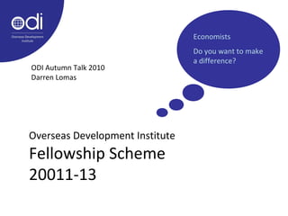 Overseas Development Institute
Fellowship Scheme
20011-13
ODI Autumn Talk 2010
Darren Lomas
Economists
Do you want to make
a difference?
 