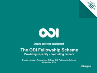 The ODI Fellowship Scheme
Providing capacity - promoting careers
Darren Lomas – Programme Officer, ODI Fellowship Scheme
November 2016
 